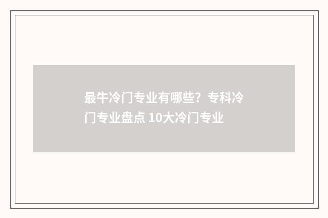 最牛冷门专业有哪些？专科冷门专业盘点 10大冷门专业