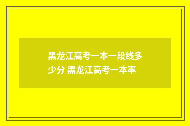 黑龙江高考一本一段线多少分 黑龙江高考一本率
