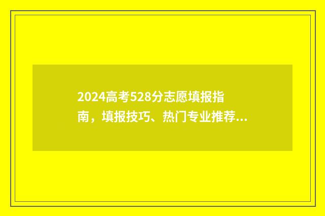 2024高考528分志愿填报指南，填报技巧、热门专业推荐 2021年高考524分怎么样