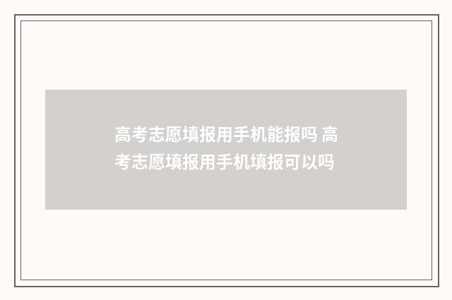 高考志愿填报用手机能报吗 高考志愿填报用手机填报可以吗
