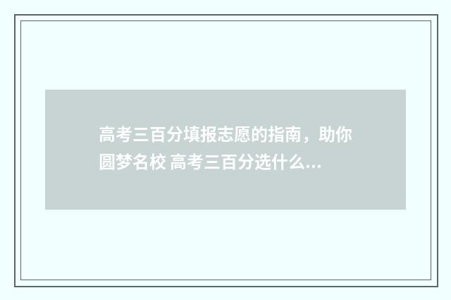 高考三百分填报志愿的指南，助你圆梦名校 高考三百分选什么专业