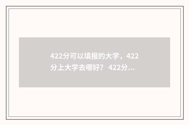 422分可以填报的大学，422分上大学去哪好？ 422分可以填报的大学