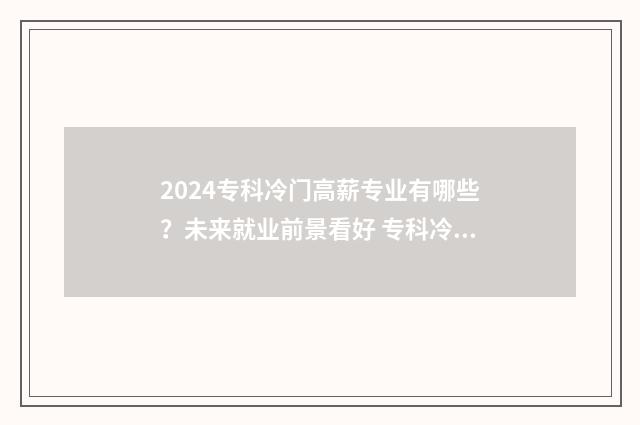 2024专科冷门高薪专业有哪些？未来就业前景看好 专科冷门专业排名前十名