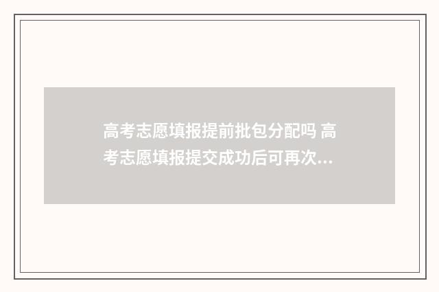 高考志愿填报提前批包分配吗 高考志愿填报提交成功后可再次登录查看不用再保存了