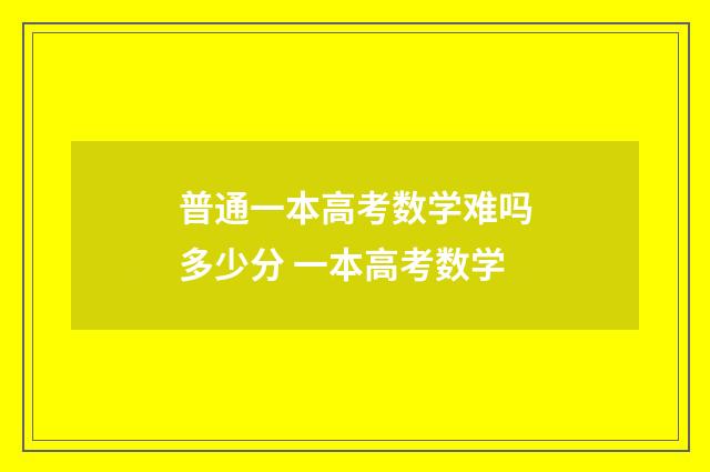 普通一本高考数学难吗多少分 一本高考数学