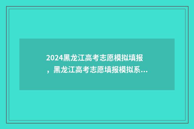 2024黑龙江高考志愿模拟填报，黑龙江高考志愿填报模拟系统 黑龙江春季高考