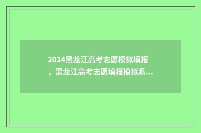 2024黑龙江高考志愿模拟填报，黑龙江高考志愿填报模拟系统 黑龙江春季高考