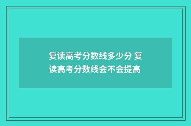 复读高考分数线多少分 复读高考分数线会不会提高