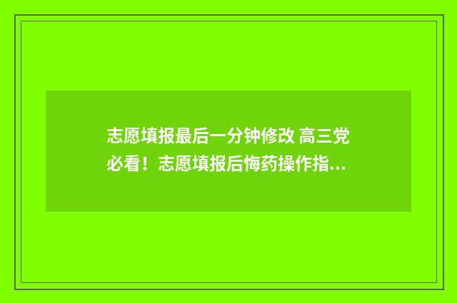 志愿填报最后一分钟修改 高三党必看！志愿填报后悔药操作指南 志愿填报最后一次修改未提交以前填报的还有吗