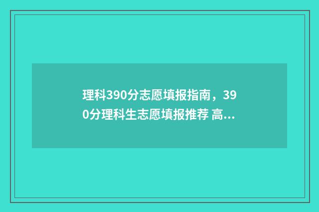 理科390分志愿填报指南，390分理科生志愿填报推荐 高考理科390分是什么水平