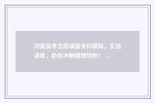 河南高考志愿填报专科模拟，实战演练，助你冲刺理想院校！ 河南高考志愿填报入口