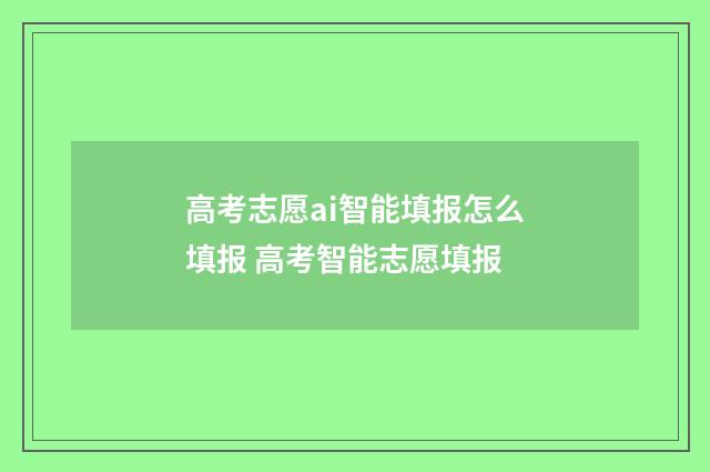 高考志愿ai智能填报怎么填报 高考智能志愿填报