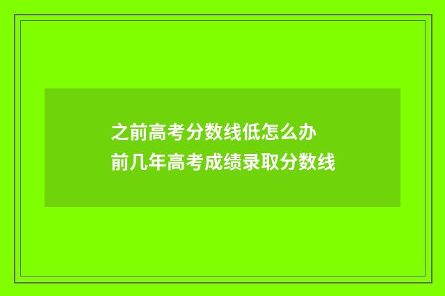 之前高考分数线低怎么办 前几年高考成绩录取分数线