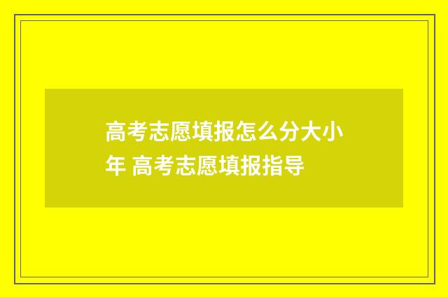 高考志愿填报怎么分大小年 高考志愿填报指导