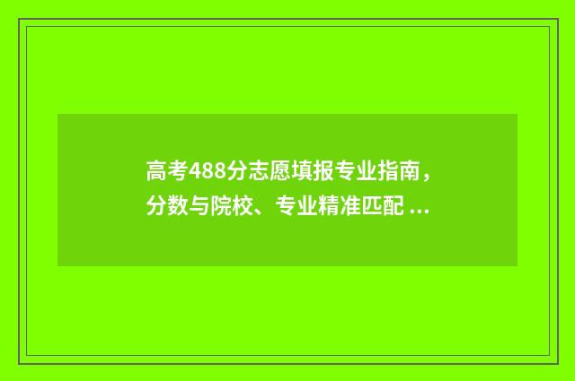 高考488分志愿填报专业指南，分数与院校、专业精准匹配 高考488分能上一本吗