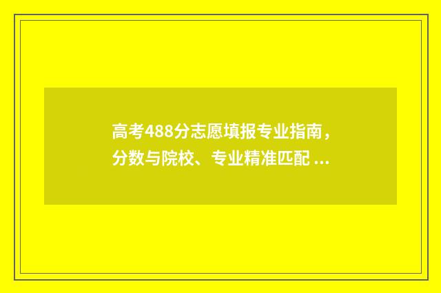 高考488分志愿填报专业指南，分数与院校、专业精准匹配 高考488分能上一本吗
