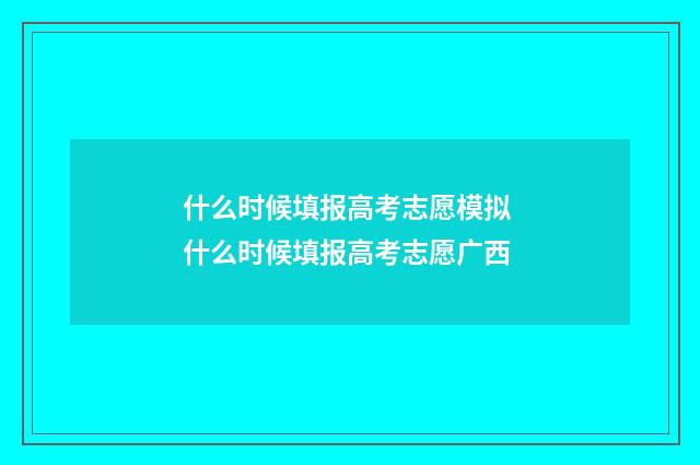 什么时候填报高考志愿模拟 什么时候填报高考志愿广西