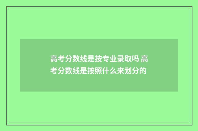 高考分数线是按专业录取吗 高考分数线是按照什么来划分的