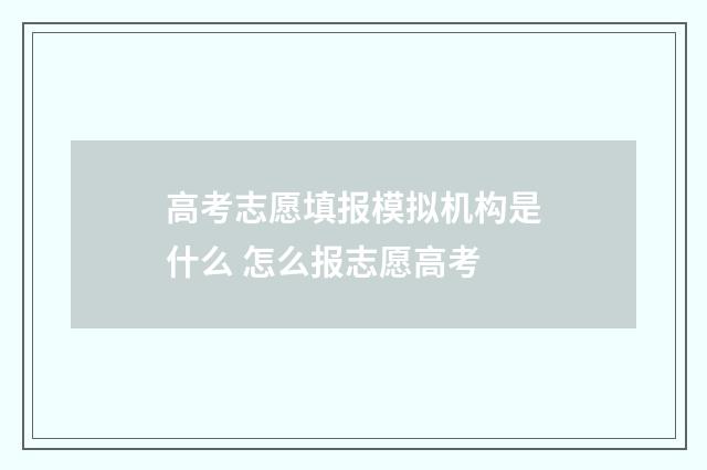 高考志愿填报模拟机构是什么 怎么报志愿高考