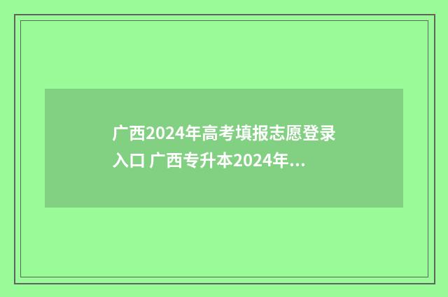 广西2024年高考填报志愿登录入口 广西专升本2024年政策