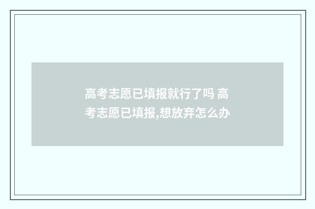 高考志愿已填报就行了吗 高考志愿已填报,想放弃怎么办