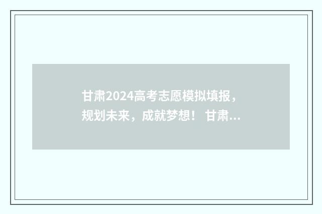 甘肃2024高考志愿模拟填报，规划未来，成就梦想！ 甘肃2024高考志愿填报