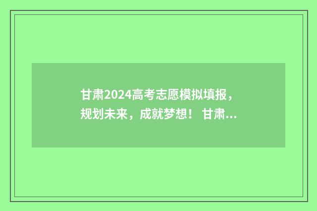 甘肃2024高考志愿模拟填报，规划未来，成就梦想！ 甘肃2024高考志愿填报
