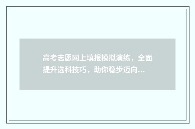 高考志愿网上填报模拟演练，全面提升选科技巧，助你稳步迈向理想大学！ 高考志愿网上填报有时间限制吗