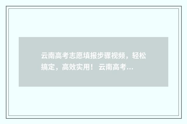 云南高考志愿填报步骤视频，轻松搞定，高效实用！ 云南高考志愿填报服务平台