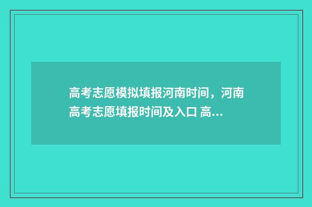 高考志愿模拟填报河南时间，河南高考志愿填报时间及入口 高考志愿模拟填报视频教学