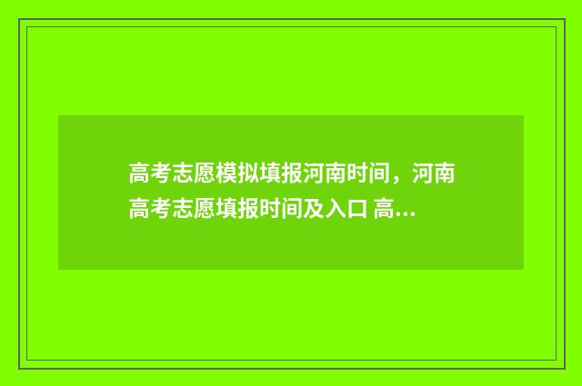 高考志愿模拟填报河南时间，河南高考志愿填报时间及入口 高考志愿模拟填报视频教学