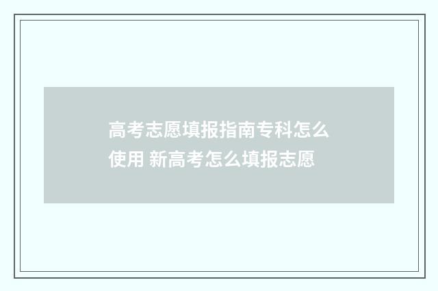 高考志愿填报指南专科怎么使用 新高考怎么填报志愿