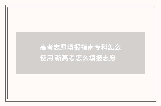 高考志愿填报指南专科怎么使用 新高考怎么填报志愿