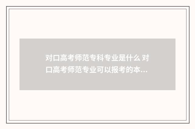 对口高考师范专科专业是什么 对口高考师范专业可以报考的本科学校