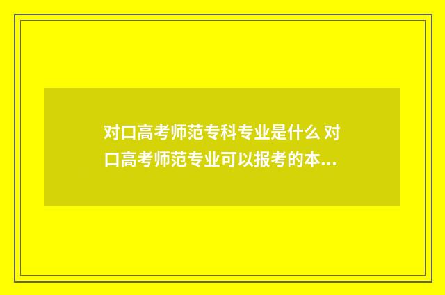 对口高考师范专科专业是什么 对口高考师范专业可以报考的本科学校