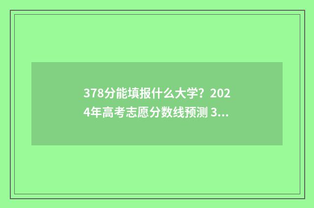 378分能填报什么大学？2024年高考志愿分数线预测 378分能填报什么学校