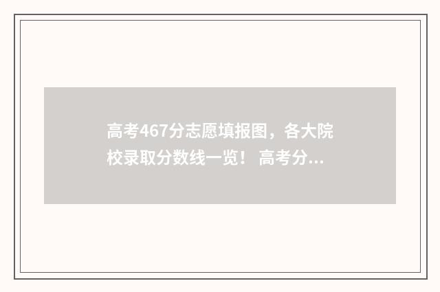 高考467分志愿填报图，各大院校录取分数线一览！ 高考分数467能报什么学校