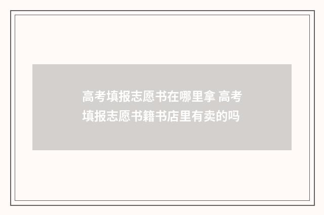 高考填报志愿书在哪里拿 高考填报志愿书籍书店里有卖的吗