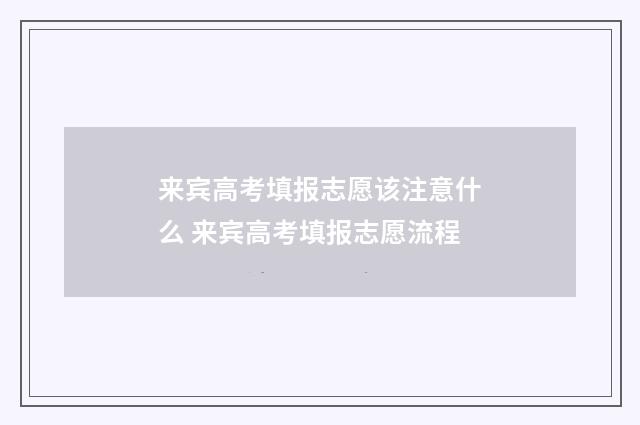 来宾高考填报志愿该注意什么 来宾高考填报志愿流程