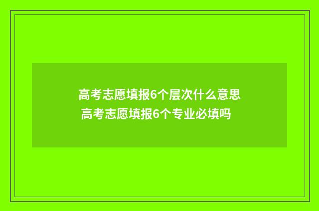 高考志愿填报6个层次什么意思 高考志愿填报6个专业必填吗