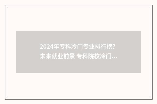 2024年专科冷门专业排行榜？未来就业前景 专科院校冷门专业