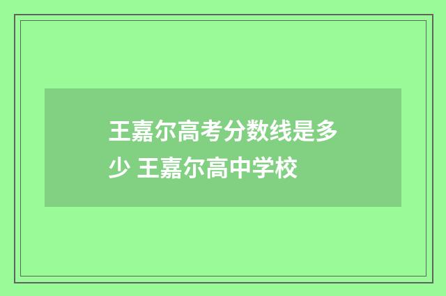 王嘉尔高考分数线是多少 王嘉尔高中学校