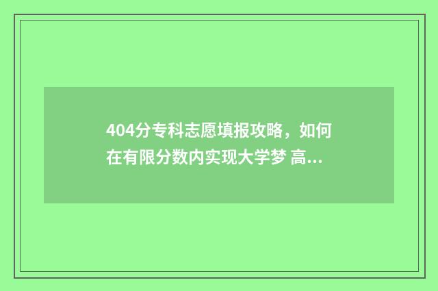 404分专科志愿填报攻略，如何在有限分数内实现大学梦 高考专科分数402能上什么大学