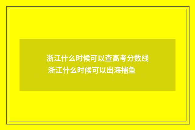浙江什么时候可以查高考分数线 浙江什么时候可以出海捕鱼