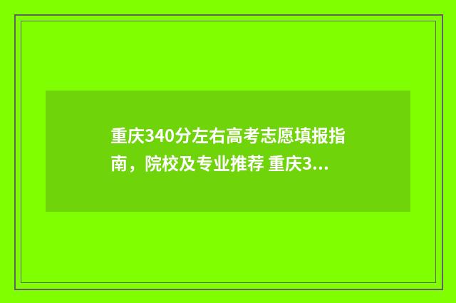 重庆340分左右高考志愿填报指南，院校及专业推荐 重庆300多分的高中