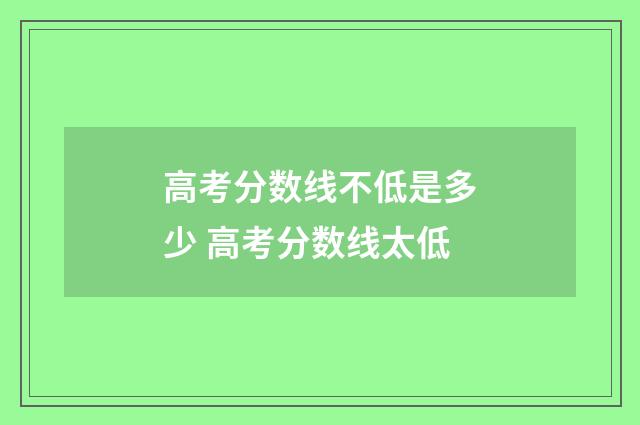 高考分数线不低是多少 高考分数线太低