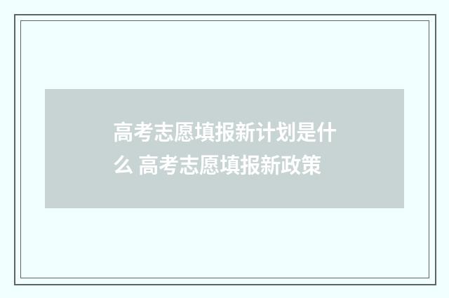 高考志愿填报新计划是什么 高考志愿填报新政策
