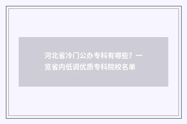 河北省冷门公办专科有哪些？一览省内低调优质专科院校名单