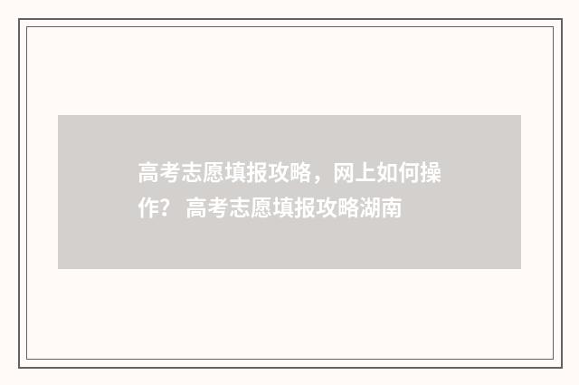 高考志愿填报攻略，网上如何操作？ 高考志愿填报攻略湖南