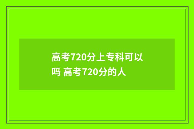 高考720分上专科可以吗 高考720分的人